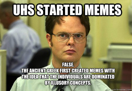 UHS started memes FALSE.  
the ancient greek first created memes with the idea that the individuals are dominated by illusory concepts.  Schrute