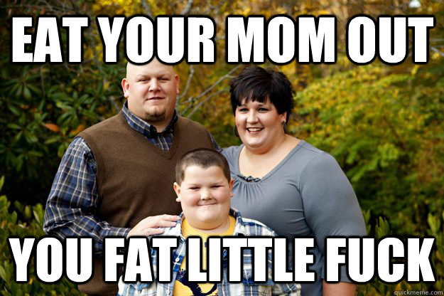 Eat your mom out You fat little fuck  Happy American Family
