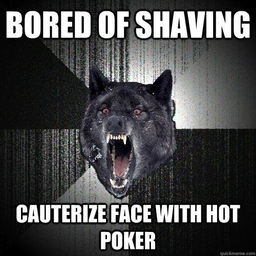 bored of shaving cauterize face with hot poker  Insanity Wolf