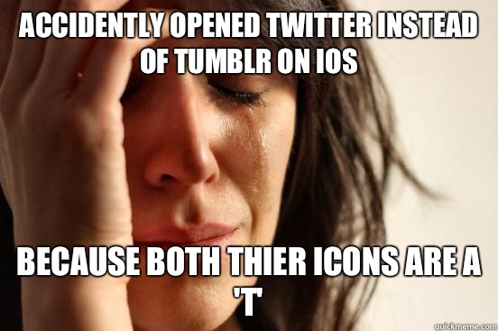  ACCIDENTLY OPENED TWITTER INSTEAD OF TUMBLR ON iOS BECAUSE BOTH THIER ICONS ARE A 'T'  First World Problems