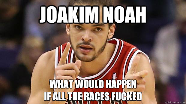 Joakim noah what would happen 
if all the races fucked - Joakim noah what would happen 
if all the races fucked  Joakim noah