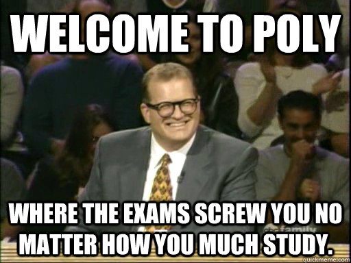 welcome to POLY where the exams screw you no matter how you much study.  Drew Carey Whose Line