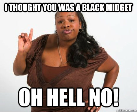 I thought you was a black midget oh hell no!  