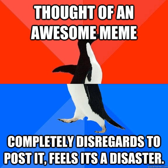 Thought of an awesome meme Completely disregards to post it, feels its a disaster.  Socially Awesome Awkward Penguin