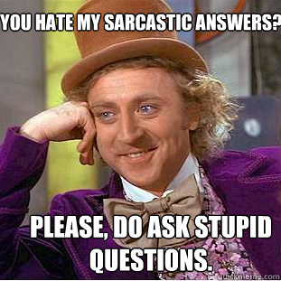 please, do ask stupid questions. you hate my sarcastic answers?  You get nothing wonka
