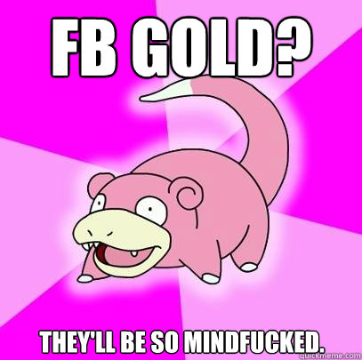 FB Gold? They'll be so mindfucked.  Slowpoke