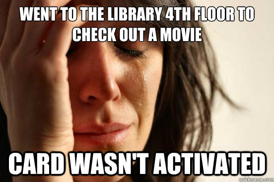 went to the library 4th floor to check out a movie card wasn't activated  First World Problems
