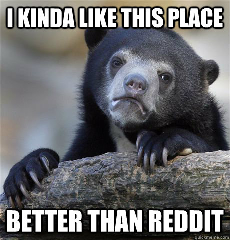 I kinda like this place Better than Reddit  Confession Bear