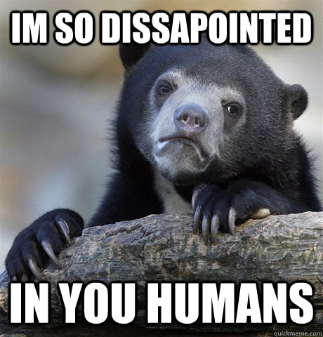 Im so dissapointed in you humans  Confession Bear