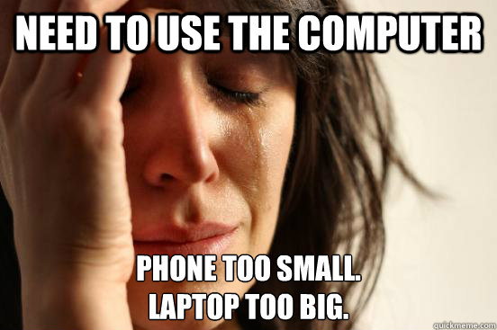 Need to use the computer Phone too small.
Laptop too big.  First World Problems
