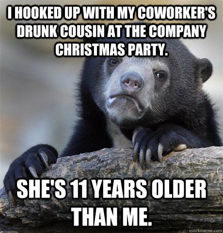 i hooked up with my coworker's drunk cousin at the company christmas party. she's 11 years older than me.  Confession Bear