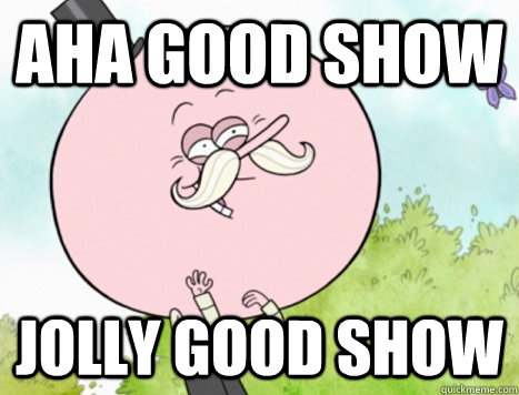 aha good show jolly good show  Regular Show Pops