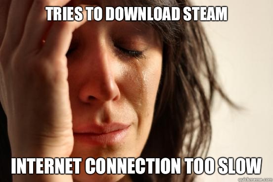 Tries to download Steam Internet connection too slow  First World Problems