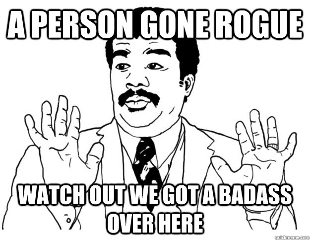 A person gone rogue Watch out we got a badass over here  Watch out we got a badass over here