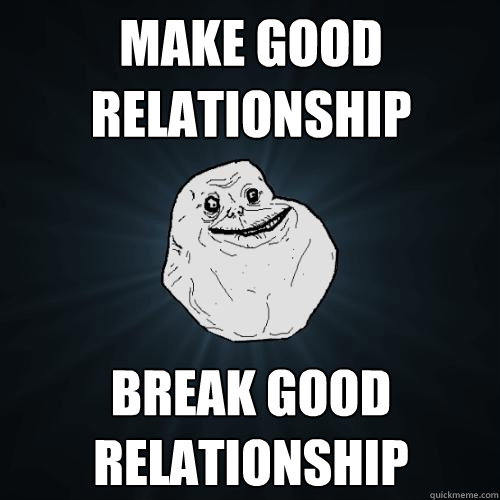 make good relationship break good relationship  Forever Alone