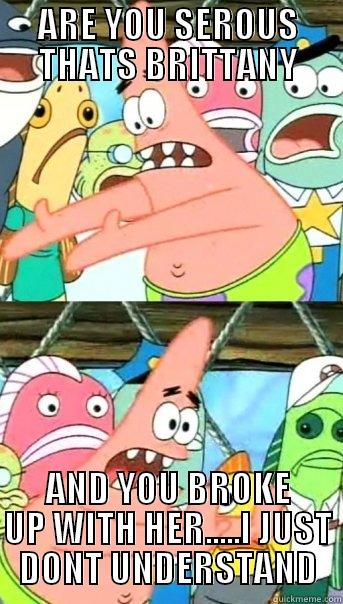 ARE YOU SEROUS THATS BRITTANY AND YOU BROKE UP WITH HER.....I JUST DONT UNDERSTAND Push it somewhere else Patrick