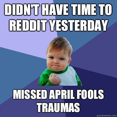 Didn't have time to Reddit yesterday Missed April Fools traumas - Didn't have time to Reddit yesterday Missed April Fools traumas  Success Kid