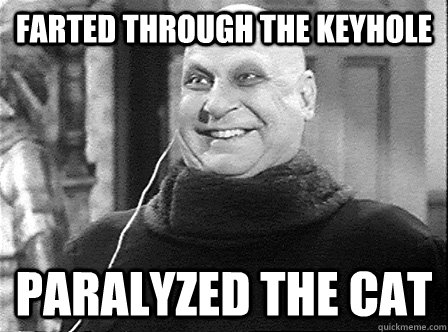farted through the keyhole paralyzed the cat  Uncle Fester