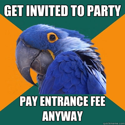 Get invited to party pay entrance fee anyway  Paranoid Parrot