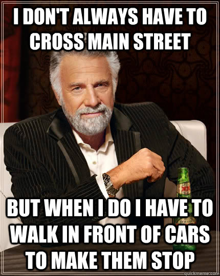 I don't always have to cross main street but when I do i have to walk in front of cars to make them stop  The Most Interesting Man In The World