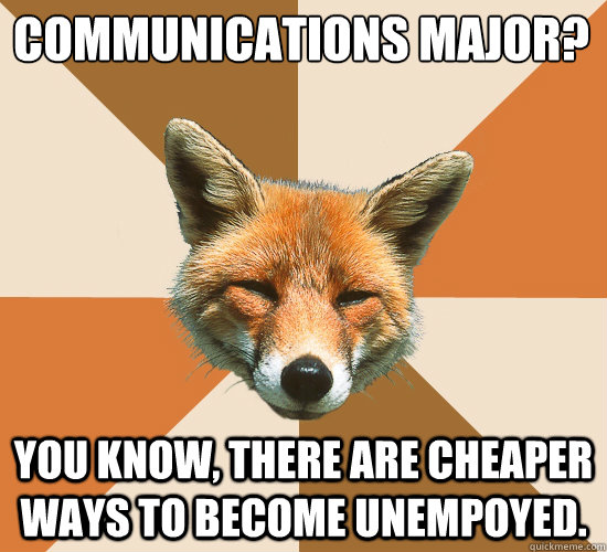 Communications major?
 You know, there are cheaper ways to become unempoyed.  Condescending Fox