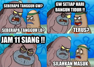 Seberapa tangguh gw? Gw setiap hari bangun tidur !! Jam 11 Siang !! Silahkan masuk Seberapa tangguh lo? Terus?  