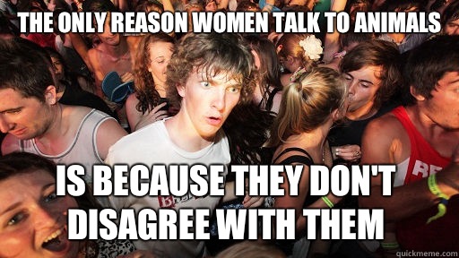 The only reason women talk to animals  Is because they don't disagree with them  Sudden Clarity Clarence
