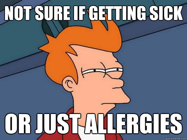Not sure if getting sick  Or just allergies  Futurama Fry