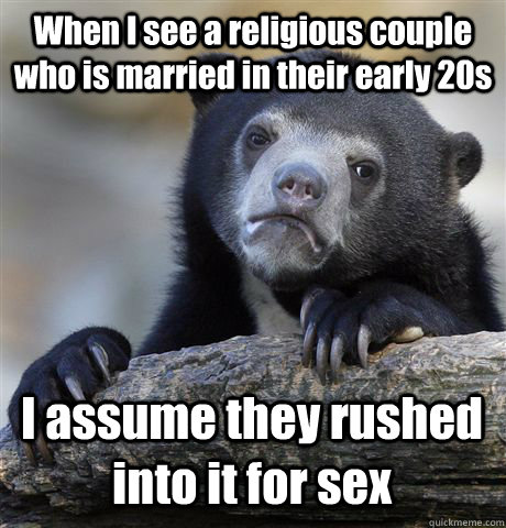When I see a religious couple who is married in their early 20s I assume they rushed into it for sex  Confession Bear