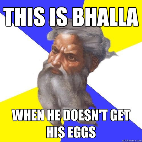 THIS IS BHALLA WHEN HE DOESN'T GET HIS EGGS  Advice God