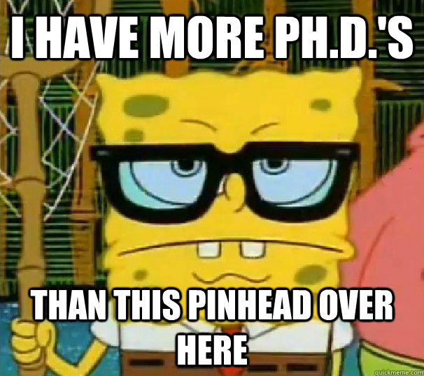 I have more Ph.d.'s than this pinhead over here  