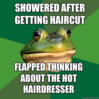 Showered after getting haircut Flapped thinking about the hot hairdresser  Foul Bachelor Frog