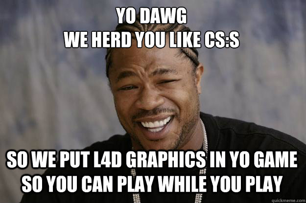 Yo Dawg
We herd you like CS:S So we put L4D graphics in yo game so you can play while you play  Xzibit meme