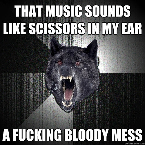 That music sounds like scissors in my ear A fucking bloody mess  Insanity Wolf