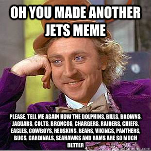oh you made another jets meme Please, tell me again how the dolphins, bills, browns, jaguars, colts, broncos, chargers, raiders, chiefs, eagles, cowboys, redskins, bears, vikings, panthers, bucs, cardinals, seahawks and rams are so much better - oh you made another jets meme Please, tell me again how the dolphins, bills, browns, jaguars, colts, broncos, chargers, raiders, chiefs, eagles, cowboys, redskins, bears, vikings, panthers, bucs, cardinals, seahawks and rams are so much better  Condescending Wonka