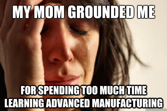 My mom grounded me for spending too much time learning advanced manufacturing  First World Problems