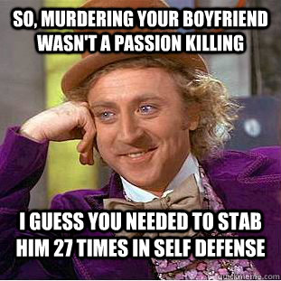 So, murdering your boyfriend wasn't a passion killing I guess you needed to stab him 27 times in self defense  Condescending Wonka