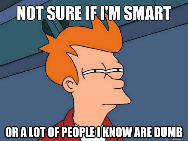 not sure if i'm smart or a lot of people i know are dumb  Futurama Fry