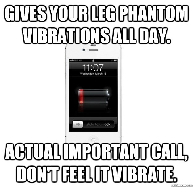Gives your leg phantom vibrations all day. Actual important call, don't feel it vibrate.  scumbag cellphone