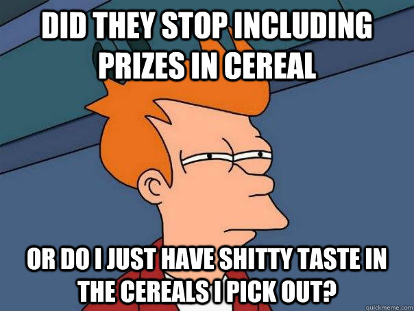 Did they stop including prizes in cereal or do I just have shitty taste in the cereals I pick out?  Futurama Fry