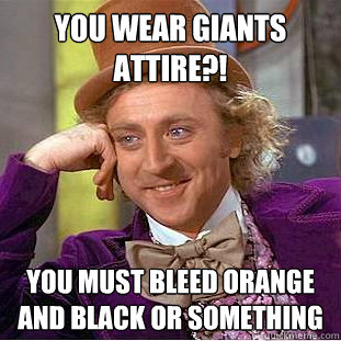 YOU WEAR GIANTS ATTIRE?! YOU MUST BLEED ORANGE AND BLACK OR SOMETHING  Condescending Wonka