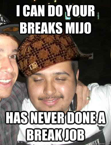 I CAN DO YOUR BREAKS MIJO HAS NEVER DONE A BREAK JOB  