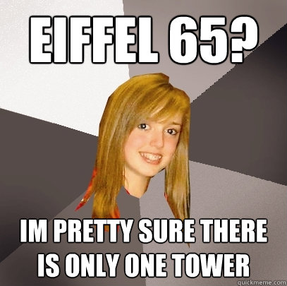 Eiffel 65? Im pretty sure there is only one tower - Eiffel 65? Im pretty sure there is only one tower  Musically Oblivious 8th Grader