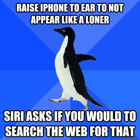 Raise iphone to ear to not appear like a loner Siri asks if you would to search the web for that  Socially Awkward Penguin