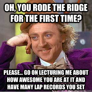 Oh, you rode the ridge for the first time? Please... go on lecturing me about how awesome you are at it and have many lap records you set  Condescending Wonka