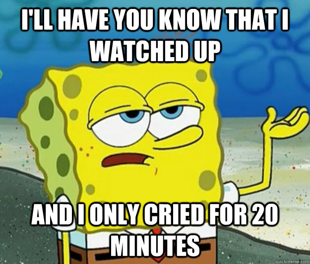 I'll have you know that i watched Up And I only cried for 20 minutes  Tough Spongebob