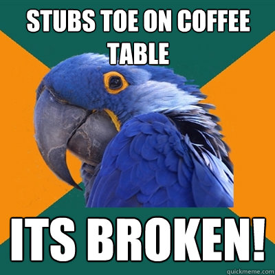 stubs toe on coffee table  its broken!   Paranoid Parrot