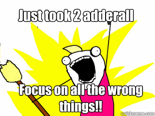 Just took 2 adderall Focus on all the wrong things!!  All The Things