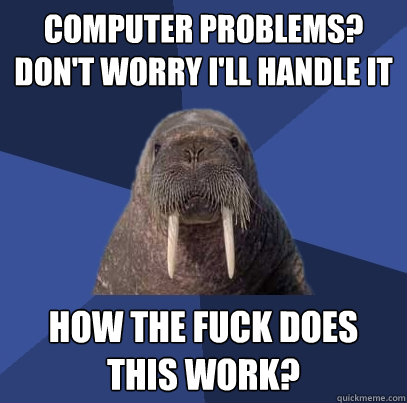 Computer problems? Don't worry i'll handle it how the fuck does this work? - Computer problems? Don't worry i'll handle it how the fuck does this work?  Web Developer Walrus