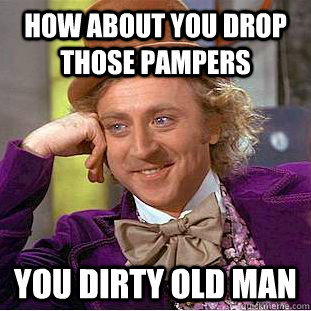 How about you drop those pampers you dirty old man  Creepy Wonka